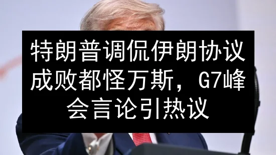 特朗普调侃伊朗协议成败都怪万斯，G7峰会言论引热议