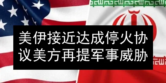 美伊接近达成停火协议 美方再提军事威胁