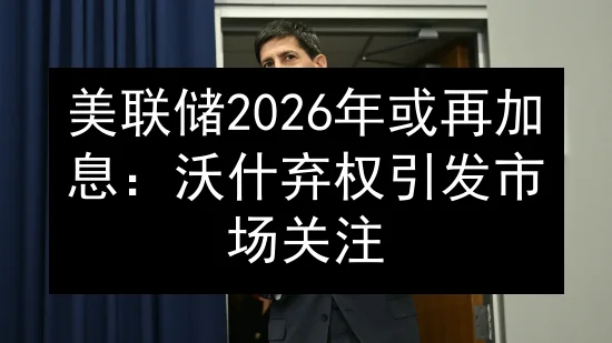 美联储2026年或再加息：沃什弃权引发市场关注