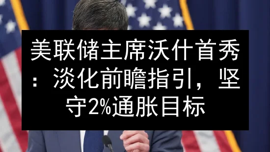 美联储主席沃什首秀：淡化前瞻指引，坚守2%通胀目标