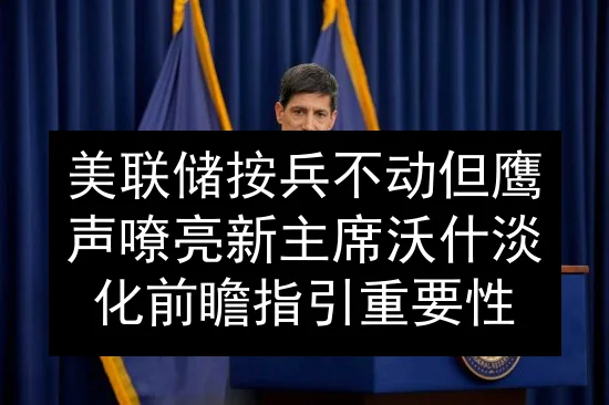 美联储按兵不动但鹰声嘹亮 新主席沃什淡化前瞻指引重要性