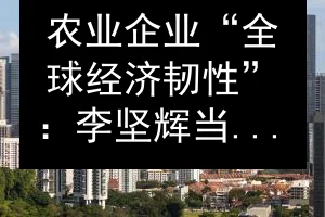 农业企业“全球经济韧性”：李坚辉当选工商总会主席