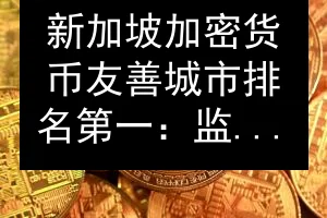 新加坡加密货币友善城市排名第一：监管透明与基础设施