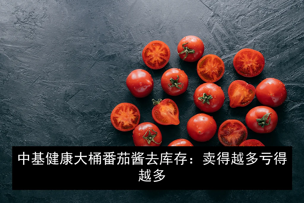 中基健康大桶番茄酱去库存：卖得越多亏得越多